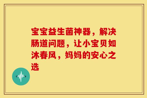 宝宝益生菌神器，解决肠道问题，让小宝贝如沐春风，妈妈的安心之选