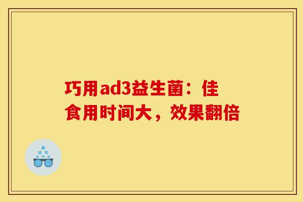 巧用ad3益生菌：佳食用时间大，效果翻倍