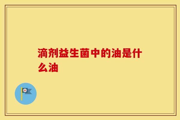 滴剂益生菌中的油是什么油