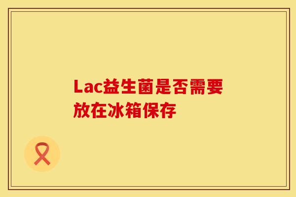 Lac益生菌是否需要放在冰箱保存