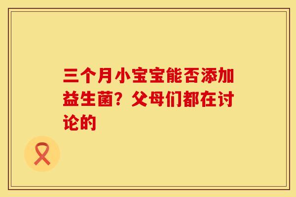 三个月小宝宝能否添加益生菌？父母们都在讨论的