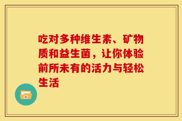 吃对多种维生素、矿物质和益生菌，让你体验前所未有的活力与轻松生活