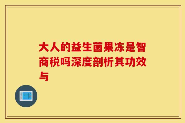 大人的益生菌果冻是智商税吗深度剖析其功效与