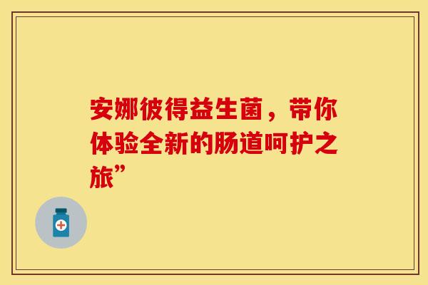 安娜彼得益生菌，带你体验全新的肠道呵护之旅”