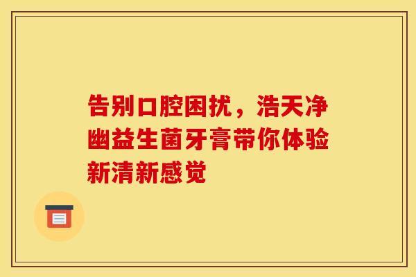 告别口腔困扰,浩天净幽益生菌牙膏带你体验新清新感觉 告别口腔困扰,浩天净幽益生菌牙膏带你体验新清新感觉