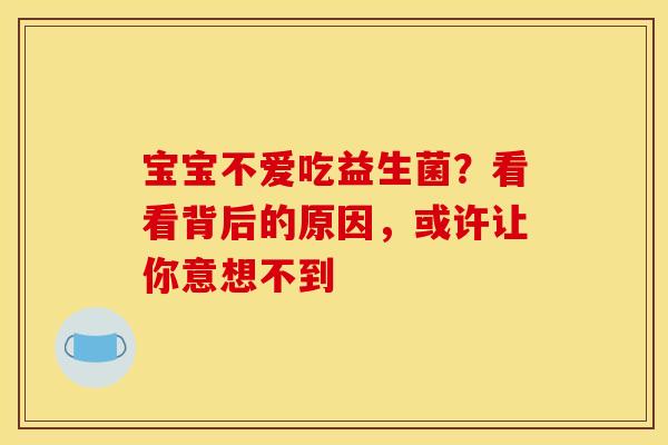 宝宝不爱吃益生菌？看看背后的原因，或许让你意想不到