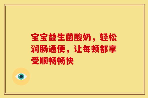 宝宝益生菌酸奶,轻松润肠通便,让每顿都享受顺畅畅快 宝宝益生菌酸奶,轻松润肠通便,让每顿都享受顺畅畅快