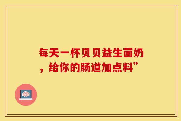 每天一杯贝贝益生菌奶,给你的肠道加点料” 每天一杯贝贝益生菌奶,给你的肠道加点料”