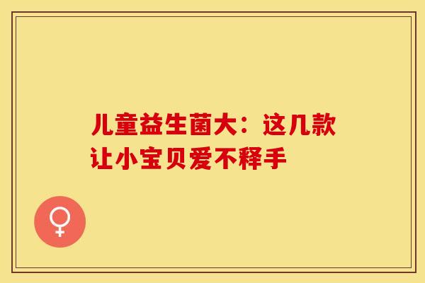 儿童益生菌大：这几款让小宝贝爱不释手