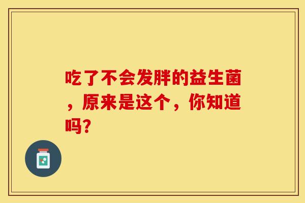 吃了不会发胖的益生菌，原来是这个，你知道吗？