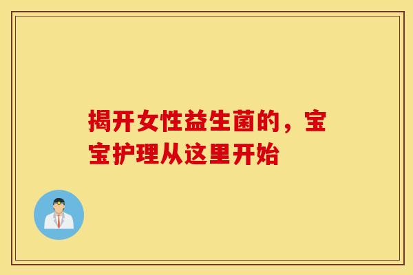 揭开女性益生菌的,宝宝护理从这里开始 揭开女性益生菌的,宝宝护理从这里开始