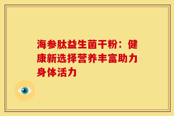海参肽益生菌干粉：健康新选择营养丰富助力身体活力