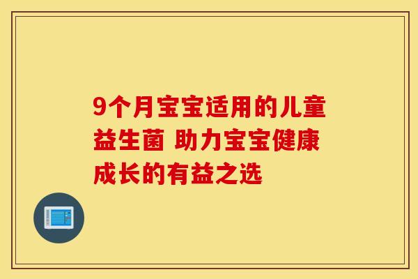 9个月宝宝适用的儿童益生菌 助力宝宝健康成长的有益之选