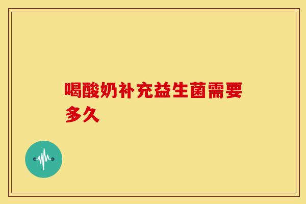 喝酸奶补充益生菌需要多久