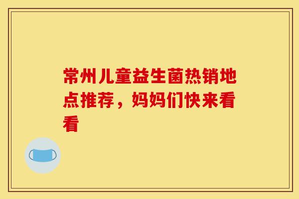 常州儿童益生菌热销地点推荐，妈妈们快来看看