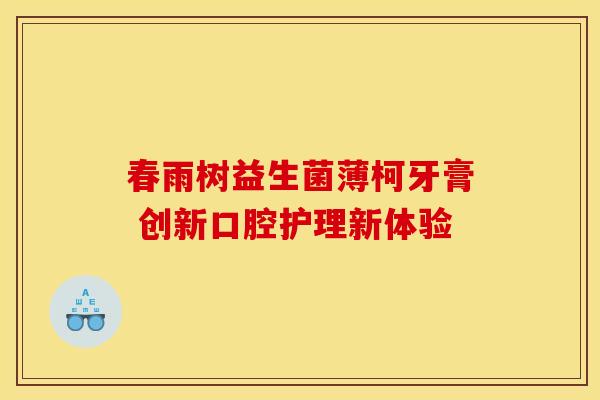 春雨树益生菌薄柯牙膏 创新口腔护理新体验 春雨树益生菌薄柯牙膏 创新口腔护理新体验