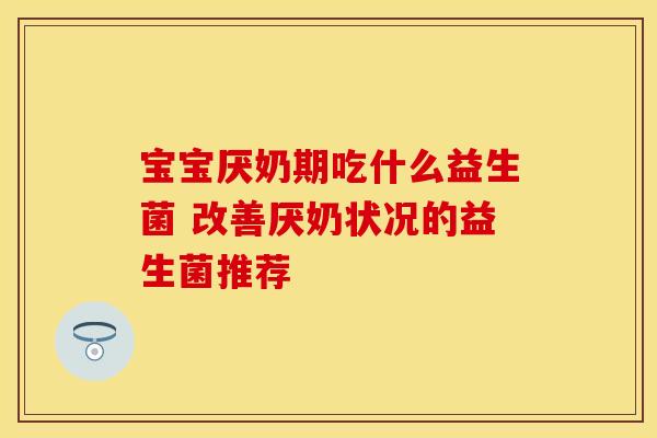 宝宝厌奶期吃什么益生菌 改善厌奶状况的益生菌推荐 宝宝厌奶期吃什么益生菌 改善厌奶状况的益生菌推荐