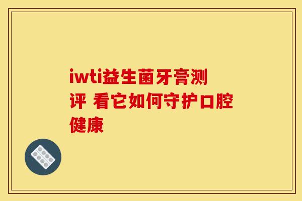 iwti益生菌牙膏测评 看它如何守护口腔健康 iwti益生菌牙膏测评 看它如何守护口腔健康