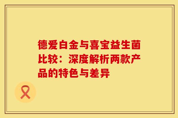 德爱白金与喜宝益生菌比较：深度解析两款产品的特色与差异
