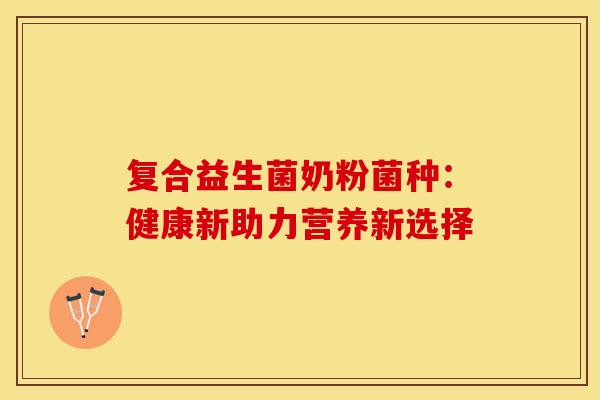 复合益生菌奶粉菌种:健康新助力营养新选择 复合益生菌奶粉菌种:健康新助力营养新选择