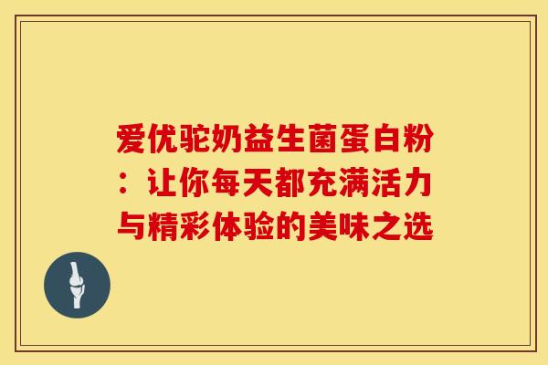 爱优驼奶益生菌蛋白粉:让你每天都充满活力与精彩体验的美味之选 爱优驼奶益生菌蛋白粉:让你每天都充满活力与精彩体验的美味之选