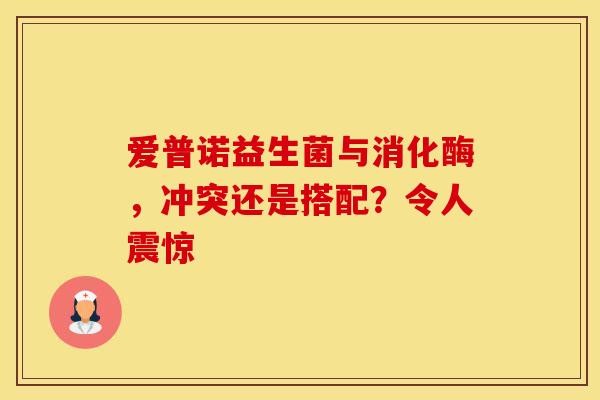 爱普诺益生菌与消化酶，冲突还是搭配？令人震惊