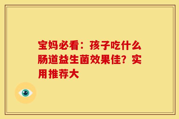 宝妈必看:孩子吃什么肠道益生菌效果佳?实用推荐大 宝妈必看:孩子吃什么肠道益生菌效果佳?实用推荐大