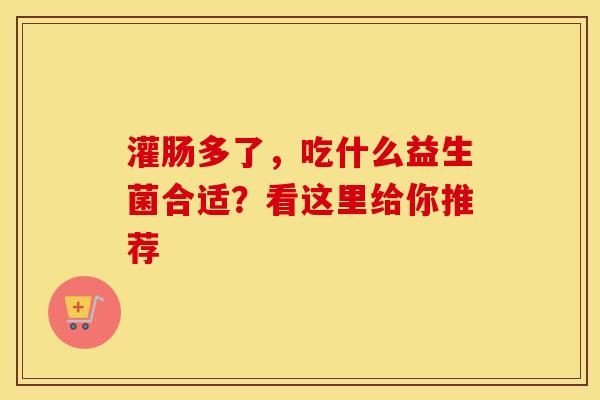 灌肠多了，吃什么益生菌合适？看这里给你推荐