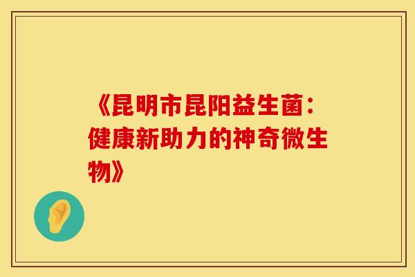 《昆明市昆阳益生菌:健康新助力的神奇微生物》 《昆明市昆阳益生菌:健康新助力的神奇微生物》