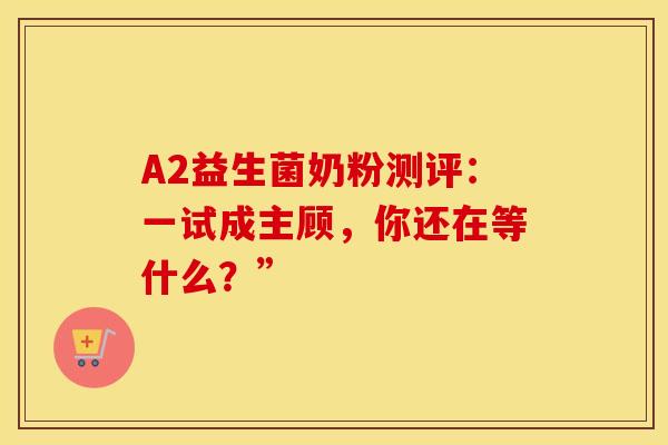 A2益生菌奶粉测评:一试成主顾,你还在等什么?” A2益生菌奶粉测评:一试成主顾,你还在等什么?”