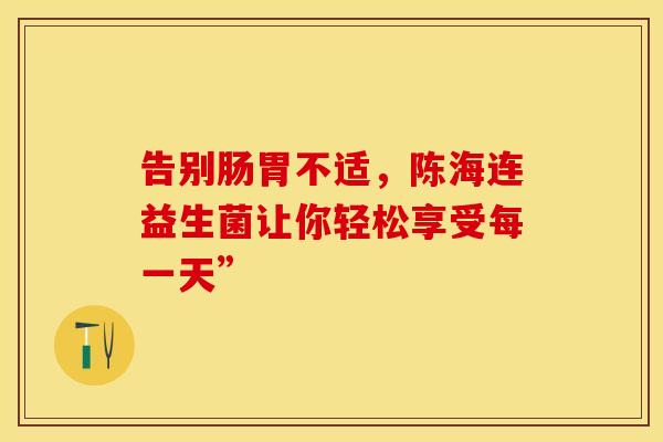 告别肠胃不适,陈海连益生菌让你轻松享受每一天” 告别肠胃不适,陈海连益生菌让你轻松享受每一天”