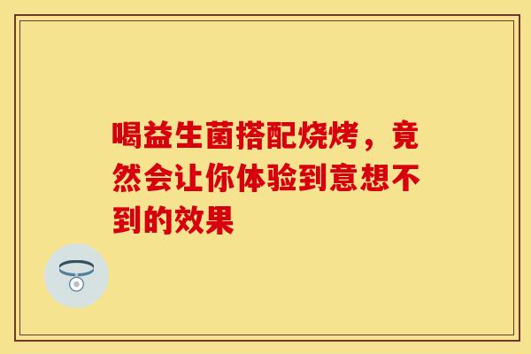 喝益生菌搭配烧烤，竟然会让你体验到意想不到的效果