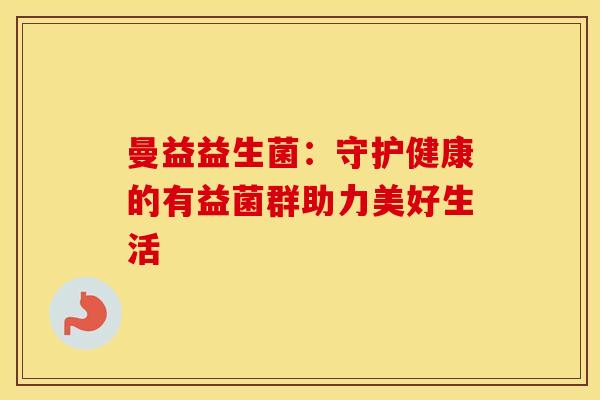 曼益益生菌:守护健康的有益菌群助力美好生活 曼益益生菌:守护健康的有益菌群助力美好生活