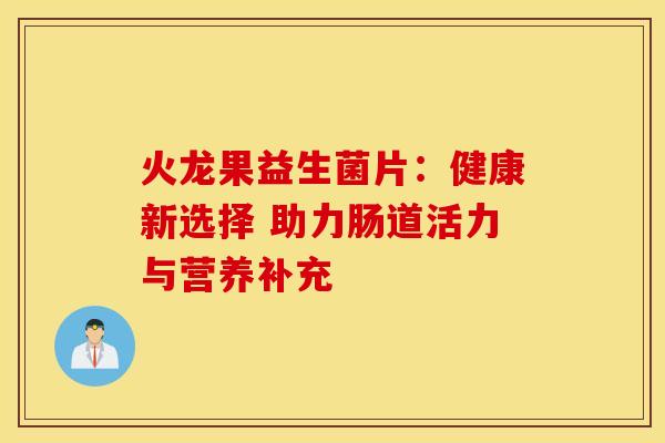 火龙果益生菌片：健康新选择 助力肠道活力与营养补充