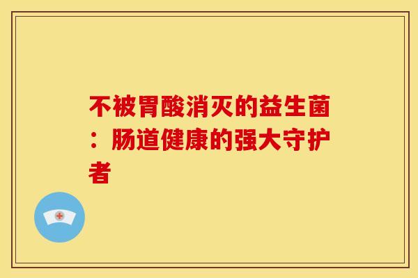不被胃酸消灭的益生菌：肠道健康的强大守护者