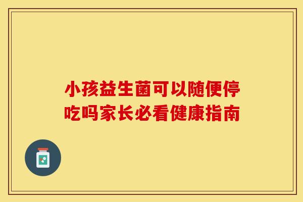 小孩益生菌可以随便停吃吗家长必看健康指南