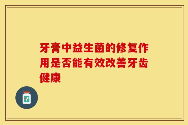 牙膏中益生菌的修复作用是否能有效改善牙齿健康