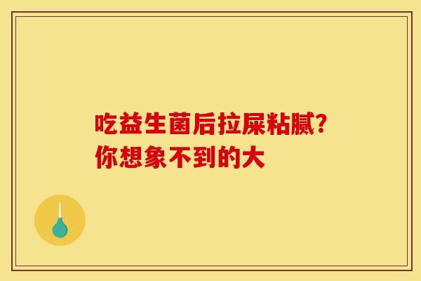 吃益生菌后拉屎粘腻？你想象不到的大