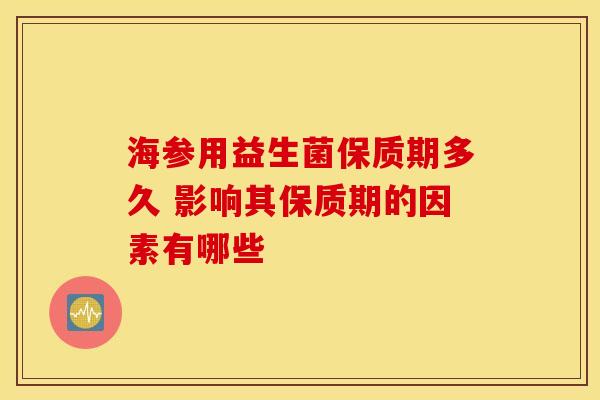 海参用益生菌保质期多久 影响其保质期的因素有哪些