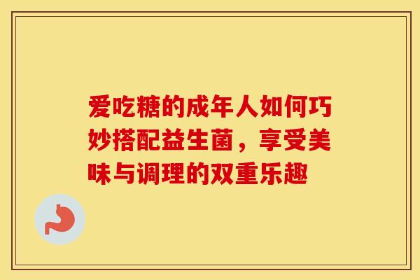 爱吃糖的成年人如何巧妙搭配益生菌，享受美味与调理的双重乐趣