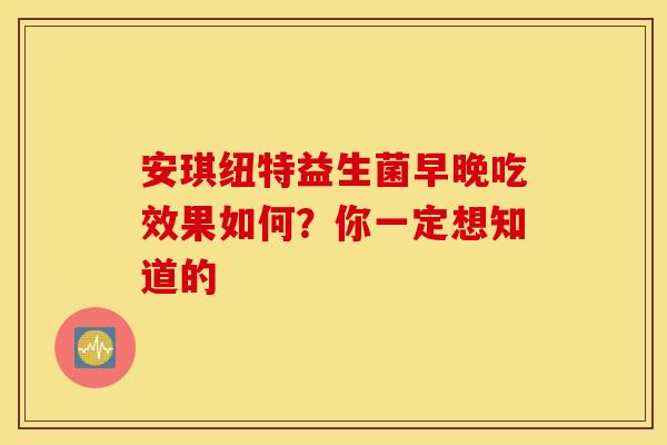 安琪纽特益生菌早晚吃效果如何？你一定想知道的