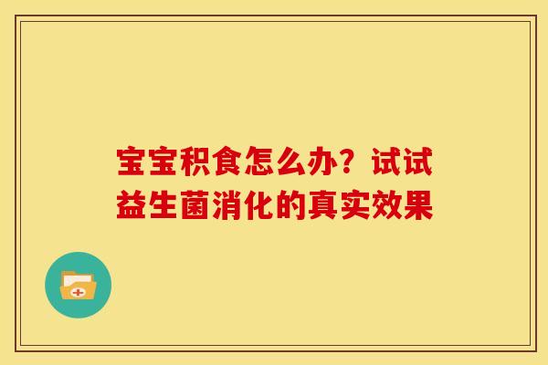 宝宝积食怎么办？试试益生菌消化的真实效果