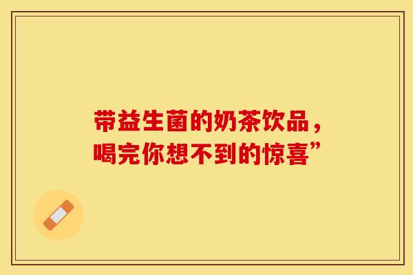 带益生菌的奶茶饮品，喝完你想不到的惊喜”