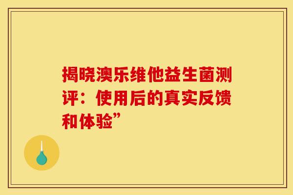 揭晓澳乐维他益生菌测评：使用后的真实反馈和体验”