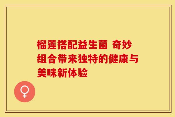 榴莲搭配益生菌 奇妙组合带来独特的健康与美味新体验
