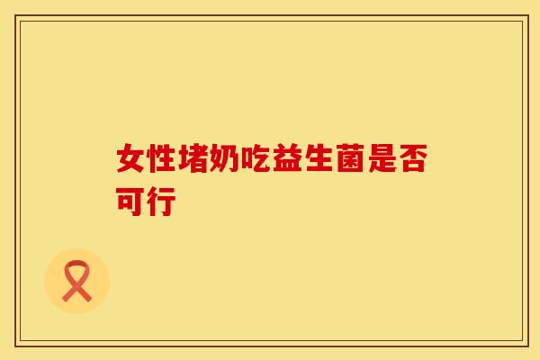 女性堵奶吃益生菌是否可行