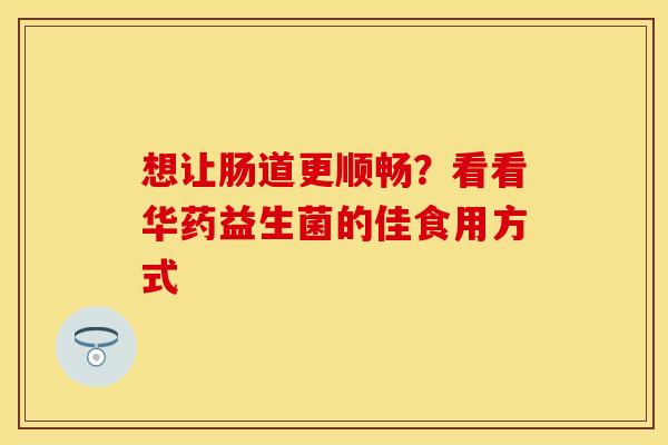 想让肠道更顺畅？看看华药益生菌的佳食用方式