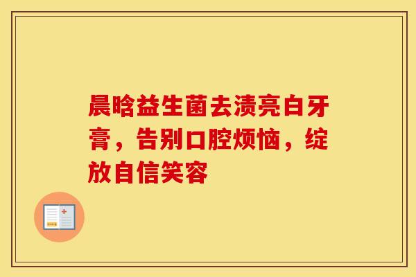 晨晗益生菌去渍亮白牙膏，告别口腔烦恼，绽放自信笑容