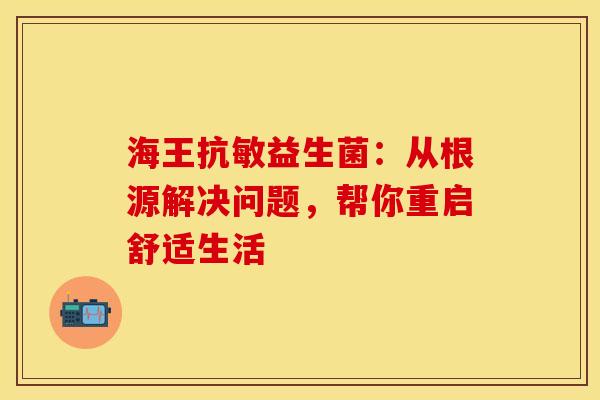 海王抗敏益生菌：从根源解决问题，帮你重启舒适生活