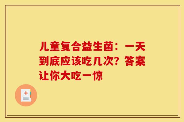 儿童复合益生菌：一天到底应该吃几次？答案让你大吃一惊
